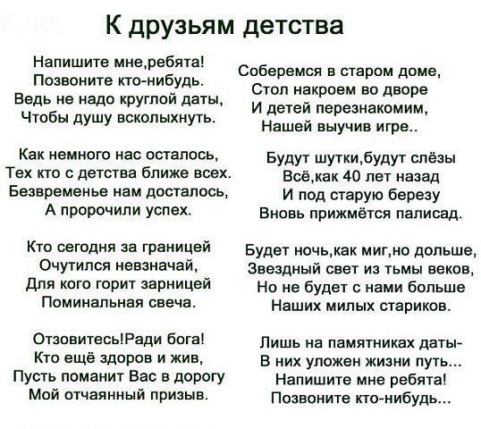 К друзьям детства Напишите мнеребята Позвоните кто нибудь Ведь не надо круглой даты Чтобы душу вскопыхнуть Спберемся в старпм доме Стоп накроем во дворе И детей перезнакомим Нашей выучив игре Как немного на осталось Будут шутбудут слёзы Тех кто с детства ближе всех всё 40 лет назад Безвременье нам досталось И под старую березу А П9РЧИЛИ Успех Вновь прижмёгся палисад Кто оетдня за границей Будет но