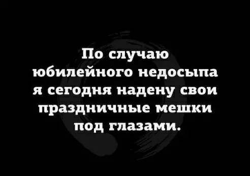 По случаю юбилейного недосыпа я сегодня надену свои праздничные мешки под глазами