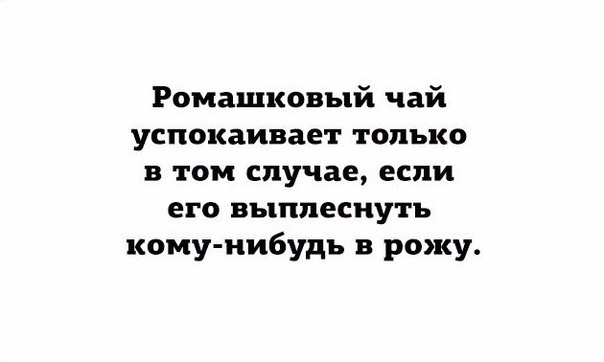 Ромашковый чай успокаивает только в том случае если его выплеснуть кому нибудь в рожу