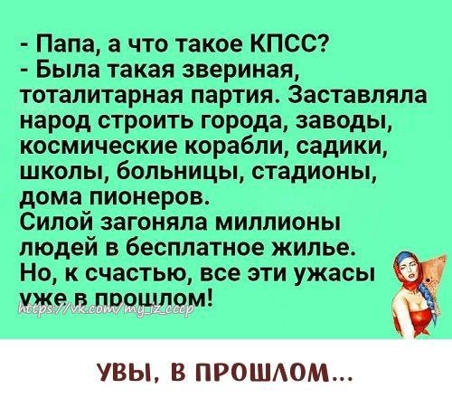 Папа а что такое КПСС Была такая звериная топлитарнця парти Зил мял нарцд строить города лилы космические корябли дики школы эсминцы стадионы дома пионеров Силай загонял миллионы людей Бесплатное жилье Но к счастью все эти ужасы ЦЭЕЁШЕМ
