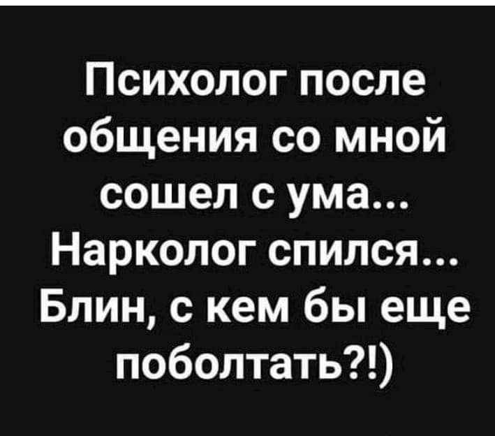 Психолог после общения со мной сошел с ума Нарколог спился Блин с кем бы еще поболтать