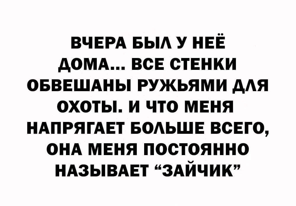 ВЧЕРА БЫА У НЕЁ доМА всЕ стенки овввшдны ружьями для охоты и что меня НАПРЯГАЕТ БОАЬШЕ всего он меня постоянно ндзывдвт ЗАЙЧИК