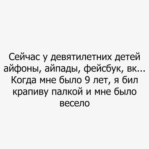 Сейчас у девятилетних детей айфоны айпады фейсбук вк Когда мне было 9 лет я бил крапиву палкой и мне было весело