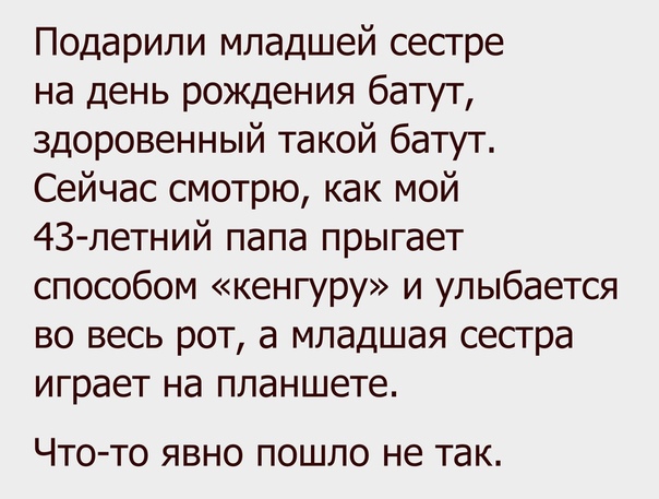 Подарили младшей сестре на день рождения батут здоровенный такой батут Сейчас смотрю как мой 43 летний папа прыгает способом кенгуру и улыбается во весь рот а младшая сестра играет на планшете ЧТО ТО ЯВНО ПОШЛО не так