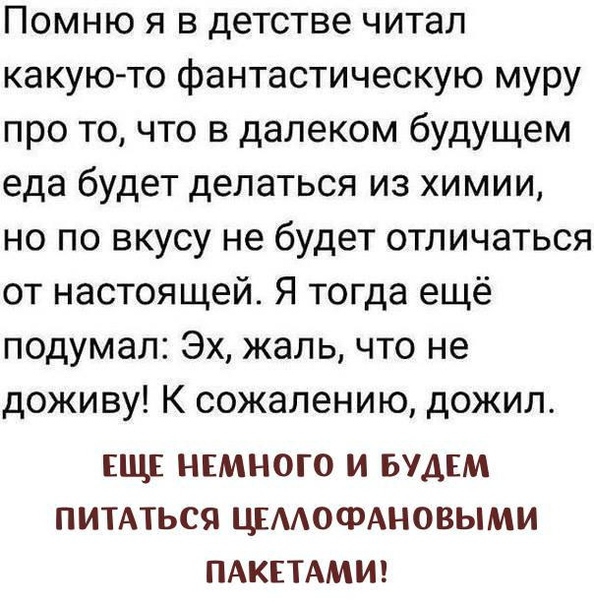 Помню я в детстве читал какую то фантастическую муру про то что в далеком будущем еда будет делаться из химии но по вкусу не будет отличаться от настоящей Я тогда ещё подумал Эх жаль что не доживу К сожалению дожил ЕЩЕ НЕМНОГО И БУДЕМ ПИТАТЬСЯ ЦЕААОФАНОВЫМИ ПАКЕТАМИ