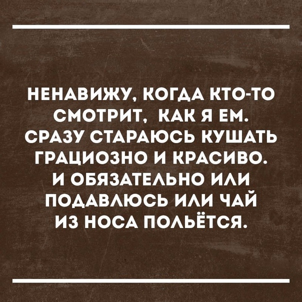 НЕНАВИЖУ КОГАА кто то смотрит КАК я ЕМ СРАЗУ СТАРАЮСЬ КУШАТЬ ГРАЦИОЗНО и КРАСИВО и ОБЯЗАТЕАЬНО ии ПОААВАЮСЬ ИАИ ЧАЙ из НОСА ПОАЬЁТСЯ
