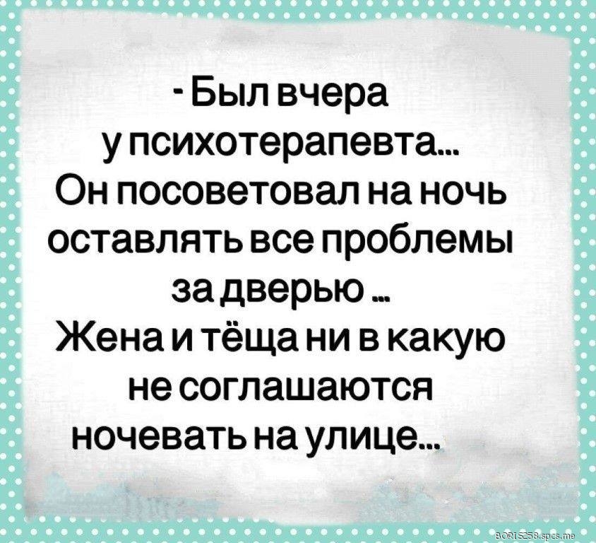 Был вчера у психотерапевта Он посоветовал на ночь оставлять все проблемы за дверью Жена и тёща ни в какую не соглашаются ночевать на улице