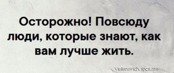 Осторожно Повсюду люди которые знают как вам лучше жить