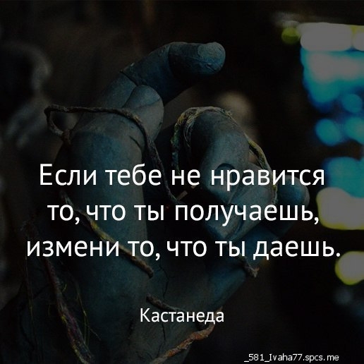 Если тебе не нравится то что ты получаешь измени то что ты даешь Кастанеда админит эрсэ те