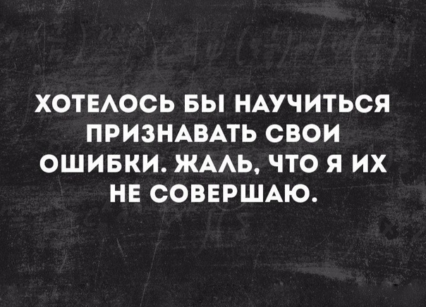 ХОТЕАОСЬ БЫ НАУЧИТЬСЯ ПРИЗНАВАТЬ СВОИ ОШИБКИ ЖААЬ ЧТО Я ИХ НЕ СОВЕРШАЮ