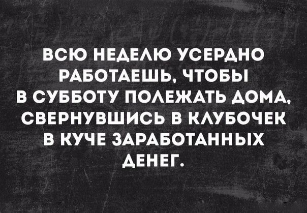 ВСЮ НЕАЕАЮ УСЕРАНО РАБОТАЕШЬ ЧТОБЫ В СУББОТУ ПОАЕЖАТЬ АОМА СВЕРНУВШИСЬ В КАУБОЧЕК В КУЧЕ ЗАРАБОТАННЫХ АЕНЕГ