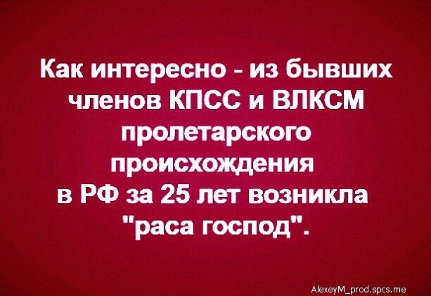 Как интересно из бывших членов КПСС и ВЛКСМ пролетарского происхождения в РФ за 25 лет возникла раса господ АехеуМ_ргпй 5рс5 те