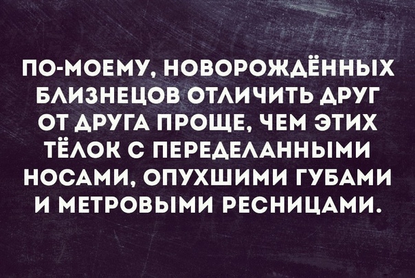 ПО МОЕМУ НОВОРОЖАЁННЫХ БАИЗНЕЦОВ ОТАИЧИТЬ АРУГ ОТ АРУГА ПРОЩЕ ЧЕМ ЭТИХ ТЁАОК С ПЕРЕАЕААННЫМИ НОСАМИ ОПУХШИМИ ГУБАМИ И МЕТРОВЫМИ РЕСНИЦАМИ