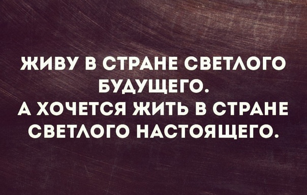 ЖИВУ В СТРАНЕ СВЕТАОГО БУДУЩЕГО А ХОЧЕТСЯ ЖИТЬ В СТРАНЕ СВЕТАОГО НАСТОЯЩЕГО