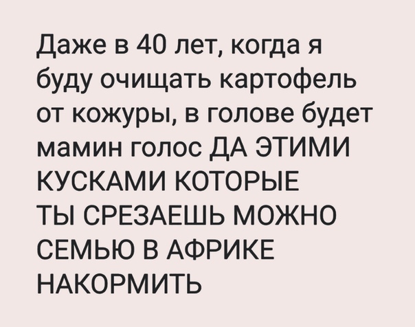 Даже в 40 лет когда я буду очищать картофель от кожуры в голове будет мамин голос ДА ЭТИМИ КУСКАМИ КОТОРЫЕ ТЬ СРЕЗАЕШЬ МОЖНО СЕМЬЮ В АФРИКЕ НАКОРМИТЬ