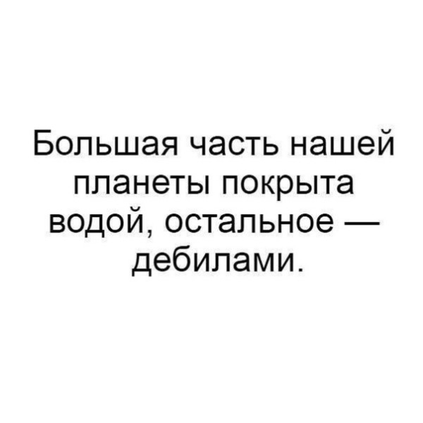 Большая часть нашей планеты покрыта водой остальное дебилами