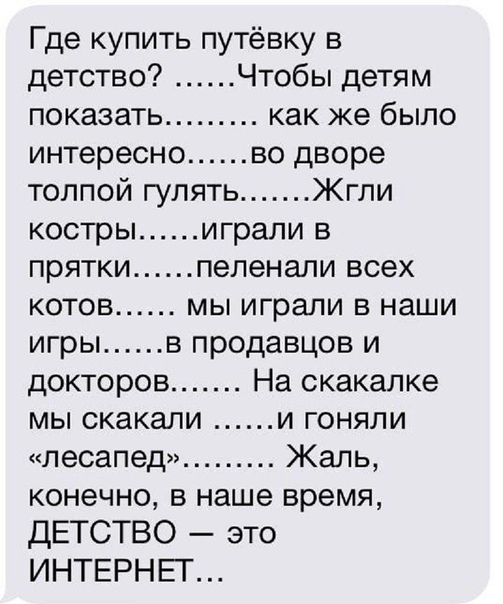 Где купить путёвку в детство Чтобы детям показать как же было интересно во дворе толпой гулять Жгпи костры играли в прятки пепенали всех КОТОВ МЫ играли В наши игры в продавцов и докторов На скакалке мы скакали и гоняли лесапед Жаль конечно в наше время дЕТСТВО это ИНТЕРНЕТ