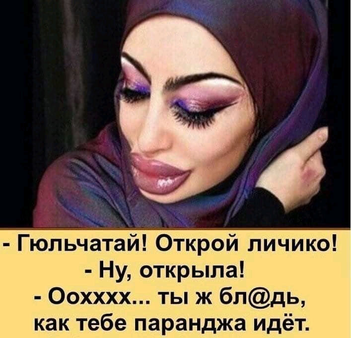 Гюпьчатай Открой личико Ну открыла Оохххх ты ж бпдь как тебе паранджа идёт