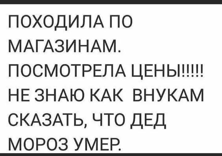 ПОХОДИЛА ПО МАГАЗИНАМ ПОСМОТРЕЛА ЦЕНЬ НЕ ЗНАЮ КАК ВНУКАМ СКАЗАТЬ ЧТО ДЕД МОРОЗ УМЕР