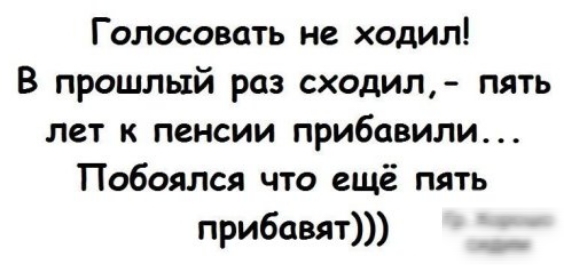 Голосовать не ходил В прошлый раз сходил пять лет к пенсии прибавили Побоялся что ещё пять прибавят