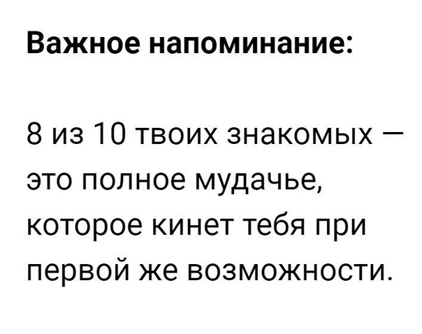 Важное напоминание 8 из 10 твоих знакомых это полное мудачье которое кинет тебя при первой же возможности
