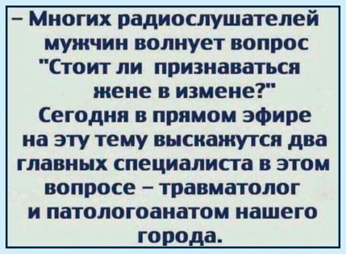 Многих радиослушателей мужчин волнует вопрос Стоит ли признаваться жене в измене Сегодня в прямом эфире на эту тему высиажутся два главных специалисга в этом вопросе травматолог и патологоанатом нашего города