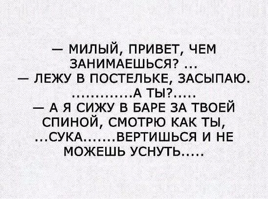 милый приввт ЧЕМ ЗАНИМАЕШЬСЯ ЛЕЖУ в постелькв ЗАСЫПАЮ А ты А я сижу в БАРЕ ЗА твови спинои смотрю КАК ты СУКА вертишься и НЕ можешь уснуть