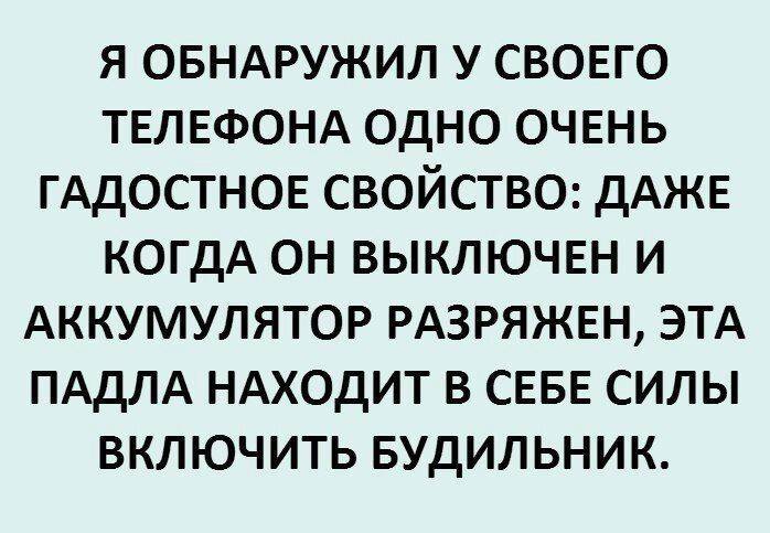 я овндружил у СВОЕГО ТЕЛЕФОНА одно ОЧЕНЬ ГАДОСТНОЕ свойство дАЖЕ КОГДА он выключш и АККУМУЛЯТОР РАЗРЯЖЕН ЭТА ПАДЛА НАХОдИТ в СЕБЕ силы включить Будильник