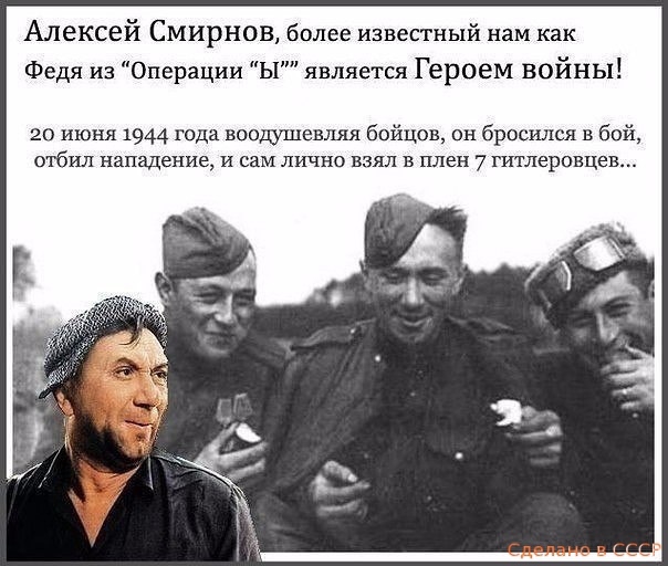Алексей Смирнов более известный нам как Федя из Операции Ы является Героем войны 20 июня 1944 года воошшевляя бойцов он бросился в бой отбил нападение и сам лично взял в плен 7 гитлеровцев
