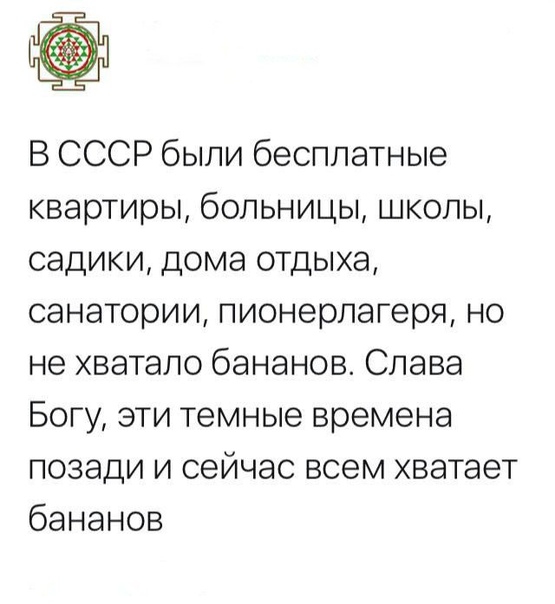 В СССР были бесплатные квартиры больницы школы садики дома отдыха санатории пионерлагеря но не хватало бананов Слава Богу эти темные времена позади и сейчас всем хватает бананов