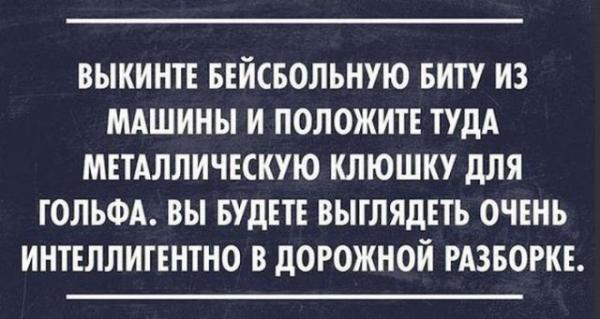 ВЫКИНТЕ БЕИСБОЛЬНУЮ БИТУ ИЗ МАШИНЫ И ПОЛОЖИТЕ ТУДА МЕТАЛЛИЧЕСКУЮ КЛЮШКУ дЛЯ ТОЛЬФА ВЫ БУДЕТЕ ВЫТЛЯДЕТЬ ОЧЕНЬ ИНТЕЛЛИГЕНТНО В дОРОЖНОИ РАЗБОРКЕ