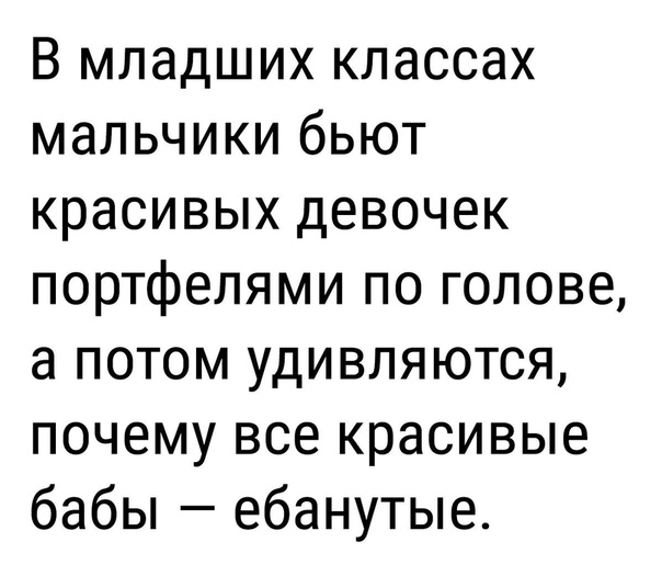 В младших классах мальчики бьют красивых девочек портфелями по голове а потом удивляются почему все красивые бабы ебанутые