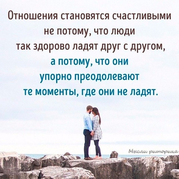 Отношения становятся счастливыми не потому что люди так здорово ладят друг с другом а потому что они упорно преодолевают те моменты где они не ладят