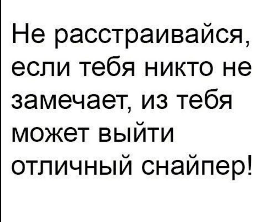 Не расстраивайся если тебя никто не замечает из тебя может выйти отличный снайпер