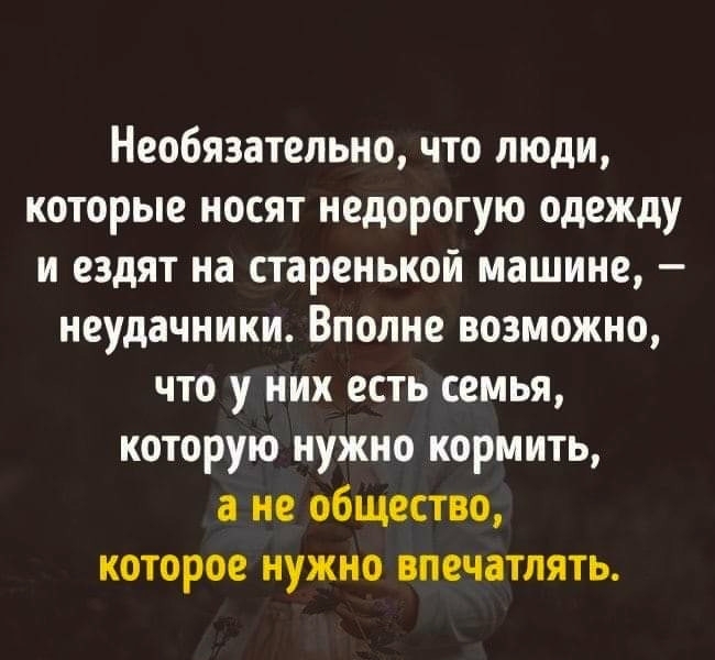 Необязательно что люди которые носят недорогую одежду и ездят на старенькой машине неудачники Вполне возможно что у них есть семья которую нужно кормить а не общество которое нужно впечатлять