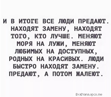 И В ИТОГЕ ВСЕ ЛЮДИ ПРЕДАЮТ НАХОДЯТ ЗАМЕНУ НАХОДЯТ ТОГО КТО ЛУЧШЕ НЕНЯЮТ МОРЯ НА ЛУЖИ НЕНЯЮТ ЛЮБИНЫХ НА дОСТУПНЫХ РОДНЫХ НА КРАСИВЫХ ЛЮДИ БЫСТРО НАХОДЯТ ЗАМЕНУ ПРЕдАЮТ А ПОТОМ ПАЛЕЮТ