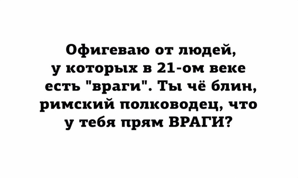 Офигеваю от людей у которых в 21 ом веке есть враги Ты чё блин римский полководец что у тебя прям ВРАГИ