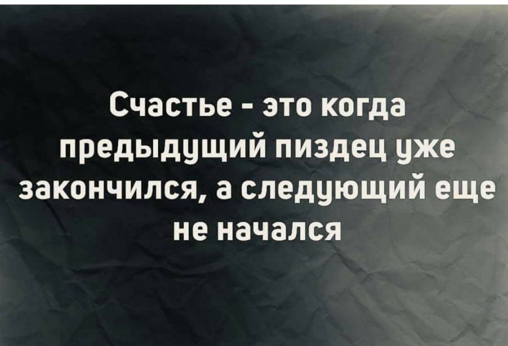 Счастье это когда предыдущий пиздец уже закончился а следующий еще не начался