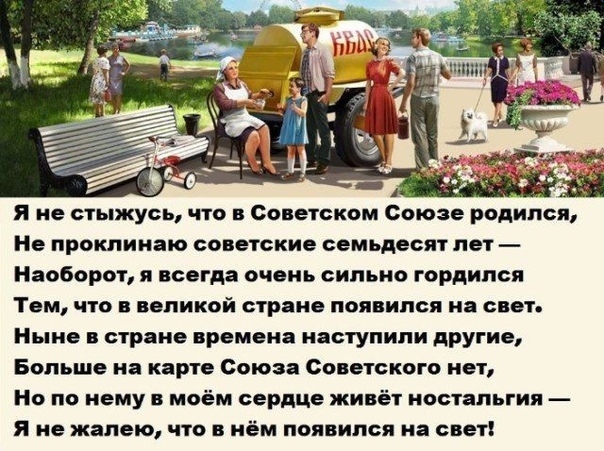 Я не стыжусь что в Советском Союзе родился Не проклинаю советские семьдесят лет Наоборот я всегда очень сильно гордился Тем что в великой стране появился на свет Ныне стране времена наступили другие Больше на карте Союза Советского нет Но по нему в моём сердце живёт ностальгия я не жалею что в нём появился на свет