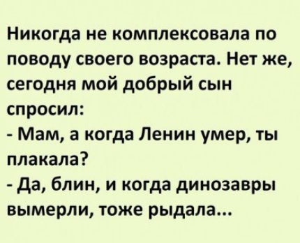 Никогда не комплексовала по поводу своего возраста Нет же сегодня мой добрый сын спросил Мам а когда Ленин умер ты плакала да блин и когда динозавры вымерли тоже рыдала