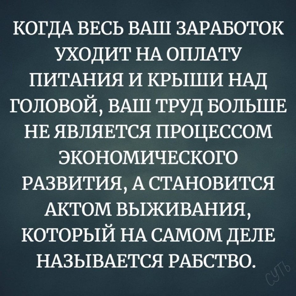 КОГДА ВЕСЬ ВАШ ЗАРАБОТОК УХОДИТ НА ОПЛАТУ ПИТАНИЯ И КРЫШИ НАД головой ВАШ ТРУД БОЛЬШЕ НЕ ЯВЛЯЕТСЯ ПРОЦЕССОМ ЭКОНОМИЧЕСКОГО РАЗВИТИЯ А СТАНОВИТСЯ АКТОМ ВЫЖИВАНИЯ КОТОРЫЙ НА САМОМ ДЕЛЕ НАЗЫВАЕТСЯ РАВСТВО