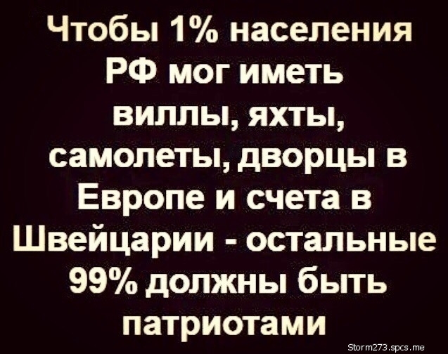Чтобы 1 населения РФ мог иметь виллы яхты самолеты дворцы в Европе и счета в Швейцарии остальные 99 должны быть патриотами Эшгт273 вы те