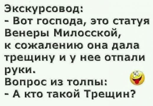 Экскурсовод Вот господа это статуя Венеры Милосской к сожалению она дала трещину и у нее отпали руки Вопрос из толпы А кто такой Трещин