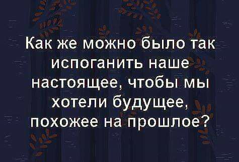 Как же можно было так испоганить наше настоящее чтобы мы хотели будущее похожее на прошлое