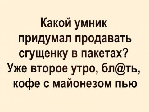 Какой умник придумал продавать сгущенку в пакетах Уже второе утро блть кофе с майонезом пью