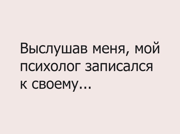 Выслушав меня мой психолог записался к своему