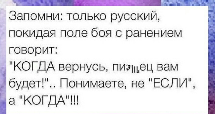 Запомни только русский покидая поле боя с ранением говорит КОГДА вернусь пиашец вам будет Понимаете не ЕСЛИ КОГДА