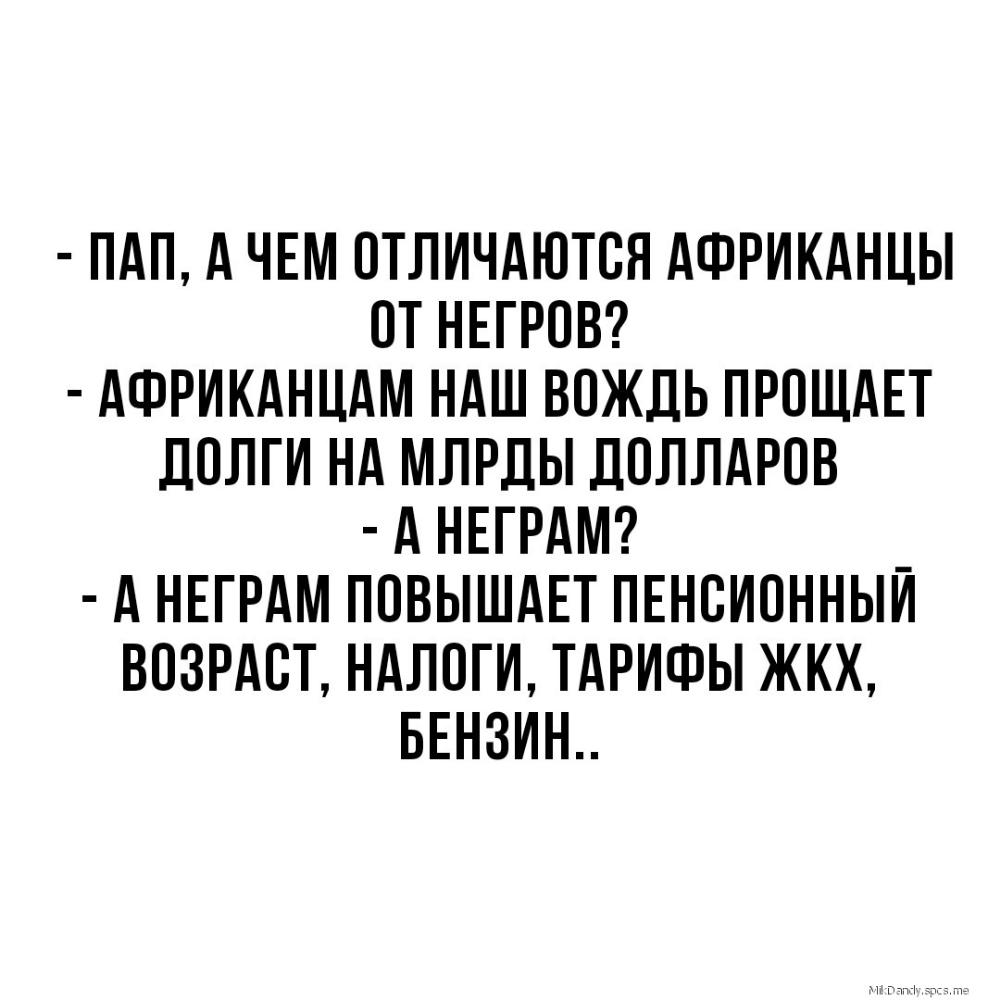 ПАП А ЧЕМ ОТЛИЧАЮТОЯ АФРИКАНЦЫ ОТ НЕГРОВ АФРИКАНЦАМ НАШ ВОЖДЬ ПРОЩАЕТ дОЛГИ НА МЛРДЫ ДОЛЛАРОВ А НЕГРАМ _ А НЕГРАМ ПОВЫШАЕТ ПЕНОИОННЫИ ВОЗРАСТ НАЛОГИ ТАРИФЫ ЖКХ БЕНЗИН