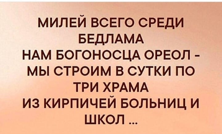 МИЛЕЙ ВСЕГО СРЕДИ БЕДЛАМА НАМ БОГОНОСЦА ОРЕОЛ МЫ СТРОИМ В СУТКИ ПО ТРИ ХРАМА ИЗ КИРПИЧЕЙ БОЛЬНИЦ И ШКОЛ