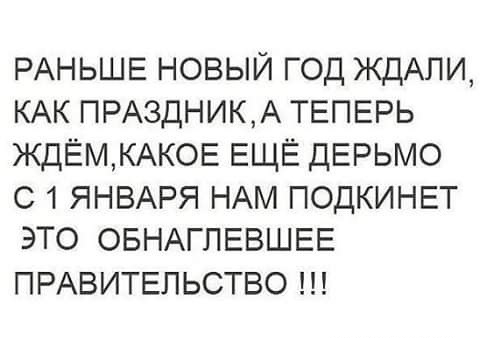 РАНЬШЕ новый год ЖдАПИ КАК ПРАЗДНИКА ТЕПЕРЬ ЖДЁМКАКОЕ ЕЩЁ дЕРЬМО с 1 ЯНВАРЯ НАМ ПОДКИНЕТ это ОБНАГПЕВШЕЕ ПРАВИТЕЛЬСТВО